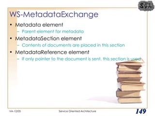 WS-MetadataExchange  Metadata element Parent element for metadata MetadataSection element Contents of documents are placed in this section MetadataReference element If only pointer to the document is sent, this section is used VA-12/05 Service Oriented Architecture 