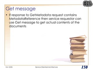 Get message If response to GetMetadata request contains MetadataReference then service requestor can use Get message to get actual contents of the documents VA-12/05 Service Oriented Architecture 