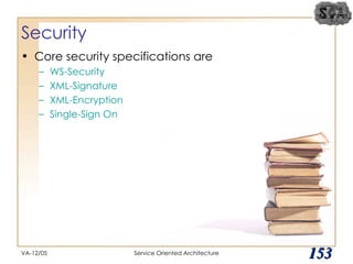 Security Core security specifications are WS-Security XML-Signature XML-Encryption Single-Sign On VA-12/05 Service Oriented Architecture 