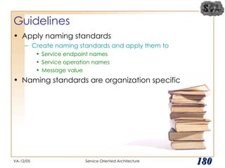 Guidelines Apply naming standards Create naming standards and apply them to Service endpoint names Service operation names Message value Naming standards are organization specific VA-12/05 Service Oriented Architecture 