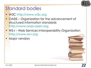 Standard bodies W3C  http://www.w3c.org OASIS – Organization for the advancement of structured information standards  http://www.oasis-open.org WS-I – Web Services Interoperability Organization  http://www.ws-i.org Major vendors  VA-12/05 Service Oriented Architecture 