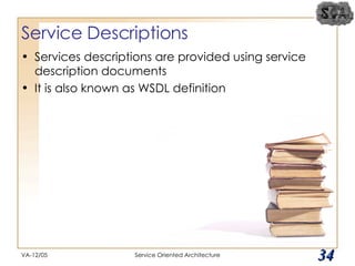 Service Descriptions Services descriptions are provided using service description documents It is also known as WSDL definition VA-12/05 Service Oriented Architecture 