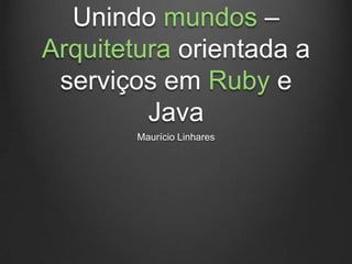 Unindo mundos –
Arquitetura orientada a
 serviços em Ruby e
         Java
        Maurício Linhares
 