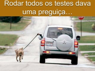 Rodar todos os testes dava
    uma preguiça…
 