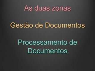 As duas zonas

Gestão de Documentos

  Processamento de
     Documentos
 
