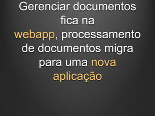 Gerenciar documentos
        fica na
webapp, processamento
 de documentos migra
    para uma nova
      aplicação
 