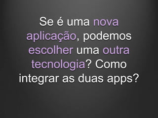 Se é uma nova
  aplicação, podemos
  escolher uma outra
   tecnologia? Como
integrar as duas apps?
 