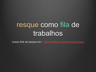 resque como fila de
        trabalhos
nosso fork do jesque em - https://github.com/mauricio/jesque
 