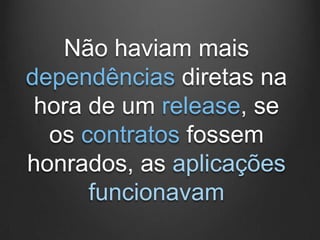 Não haviam mais
dependências diretas na
 hora de um release, se
  os contratos fossem
honrados, as aplicações
      funcionavam
 
