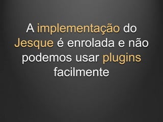 A implementação do
Jesque é enrolada e não
 podemos usar plugins
       facilmente
 