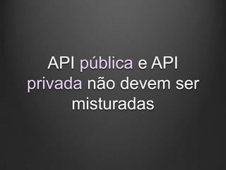 API pública e API
privada não devem ser
      misturadas
 