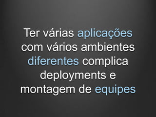 Ter várias aplicações
com vários ambientes
 diferentes complica
    deployments e
montagem de equipes
 