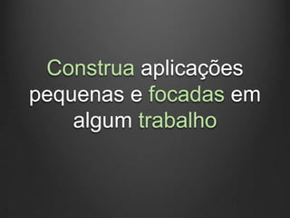 Construa aplicações
pequenas e focadas em
    algum trabalho
 