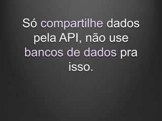 Só compartilhe dados
 pela API, não use
bancos de dados pra
       isso.
 