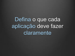 Defina o que cada
aplicação deve fazer
     claramente
 