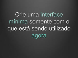 Crie uma interface
mínima somente com o
que está sendo utilizado
         agora
 