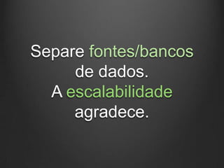 Separe fontes/bancos
     de dados.
  A escalabilidade
     agradece.
 