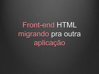 Front-end HTML
migrando pra outra
    aplicação
 