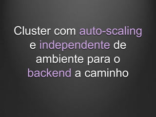 Cluster com auto-scaling
   e independente de
    ambiente para o
  backend a caminho
 