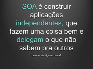 SOA é construir
       aplicações
  independentes, que
fazem uma coisa bem e
   delegam o que não
    sabem pra outros
      Lembra de alguma coisa?
 