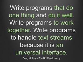 Write programs that do
 one thing and do it well.
 Write programs to work
together. Write programs
  to handle text streams
      because it is an
    universal interface.
     Doug Mcllroy – The UNIX philosophy
 