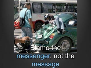 Blame the
messenger, not the
    message
 