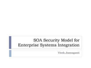 SOA Security Model for Enterprise Systems Integration Vivek Jonnaganti 