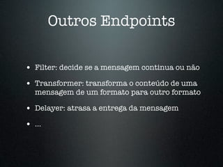 Outros Endpoints

• Filter: decide se a mensagem continua ou não
• Transformer: transforma o conteúdo de uma
   mensagem de um formato para outro formato

• Delayer: atrasa a entrega da mensagem
• ...
 
