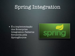 Spring Integration


• É a implementação
  dos Enterprise
  Integration Patterns
  fornecida pela
  SpringSource
 