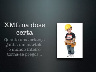 XML na dose
  certa
Quanto uma criança
ganha um martelo,
  o mundo inteiro
 torna-se pregos...
 