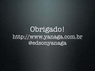 Obrigado!
http://www.yanaga.com.br
       @edsonyanaga
 