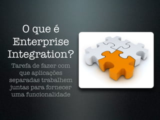 O que é
 Enterprise
Integration?
 Tarefa de fazer com
   que aplicações
separadas trabalhem
juntas para fornecer
 uma funcionalidade
 