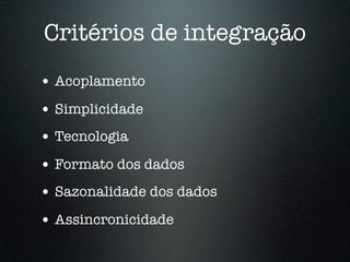Critérios de integração
• Acoplamento
• Simplicidade
• Tecnologia
• Formato dos dados
• Sazonalidade dos dados
• Assincronicidade
 