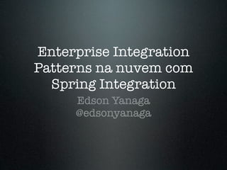 Enterprise Integration
Patterns na nuvem com
  Spring Integration
     Edson Yanaga
     @edsonyanaga
 