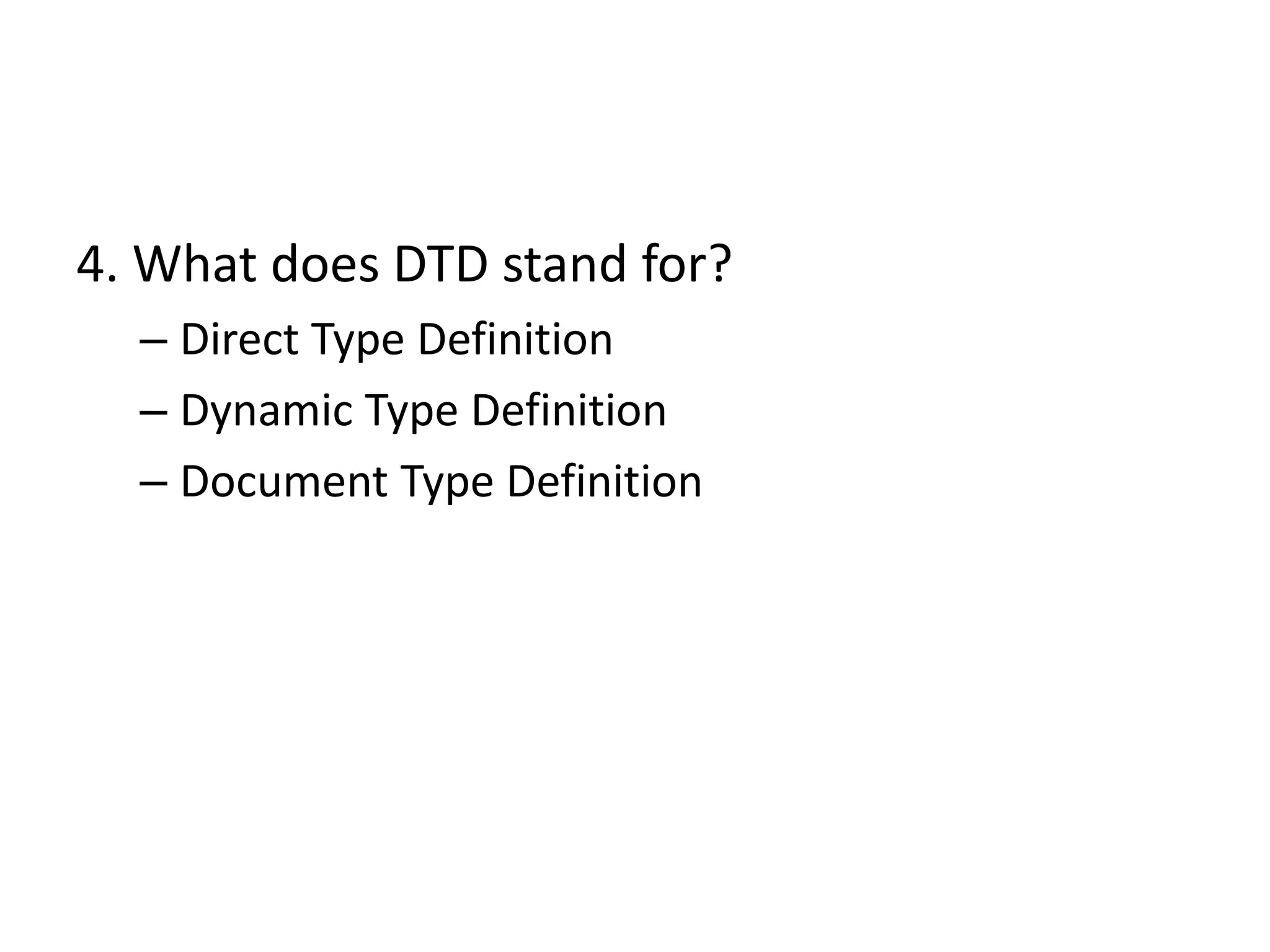 4. What does DTD stand for?
– Direct Type Definition
– Dynamic Type Definition
– Document Type Definition
 