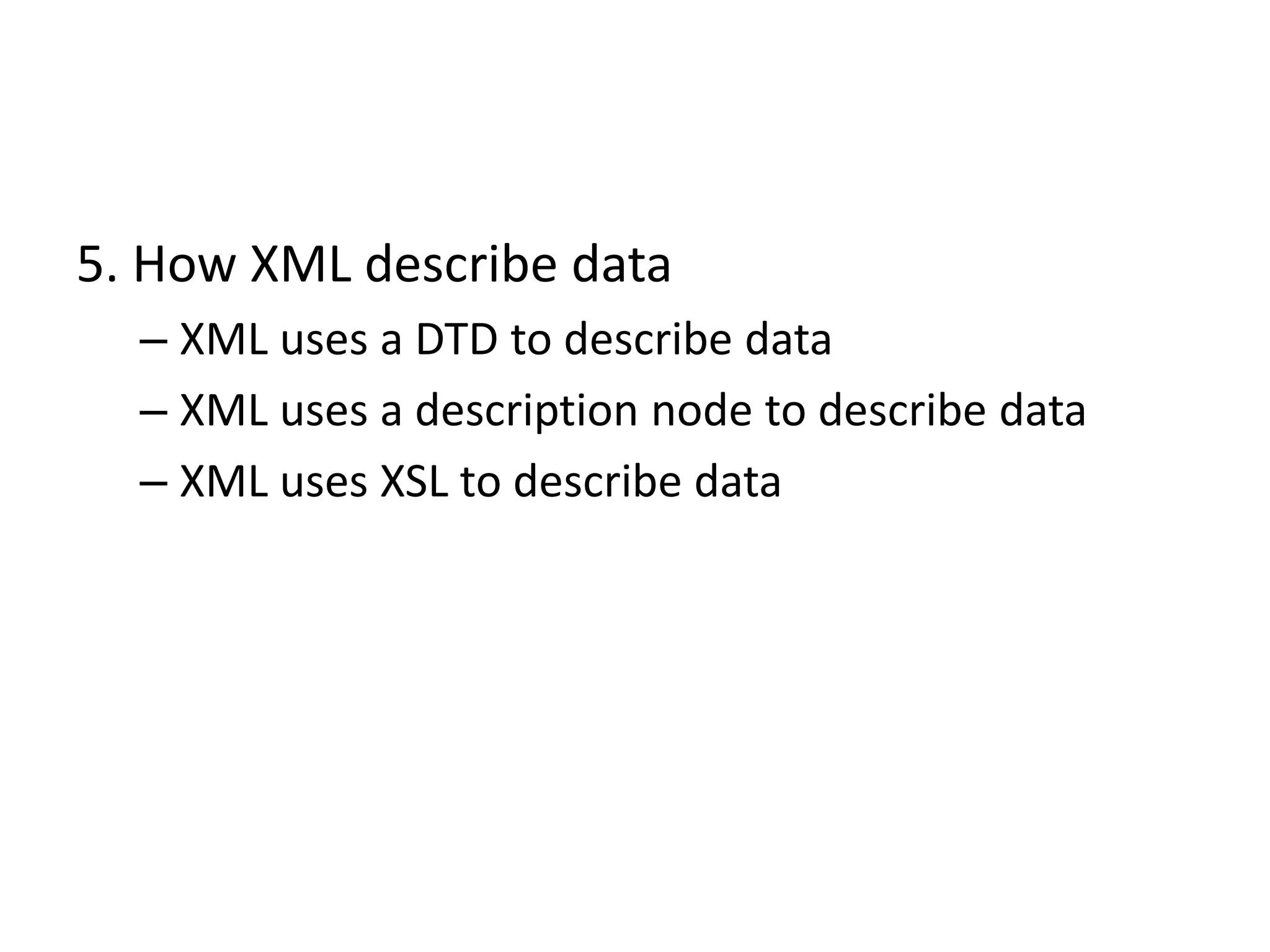 5. How XML describe data
– XML uses a DTD to describe data
– XML uses a description node to describe data
– XML uses XSL to describe data
 