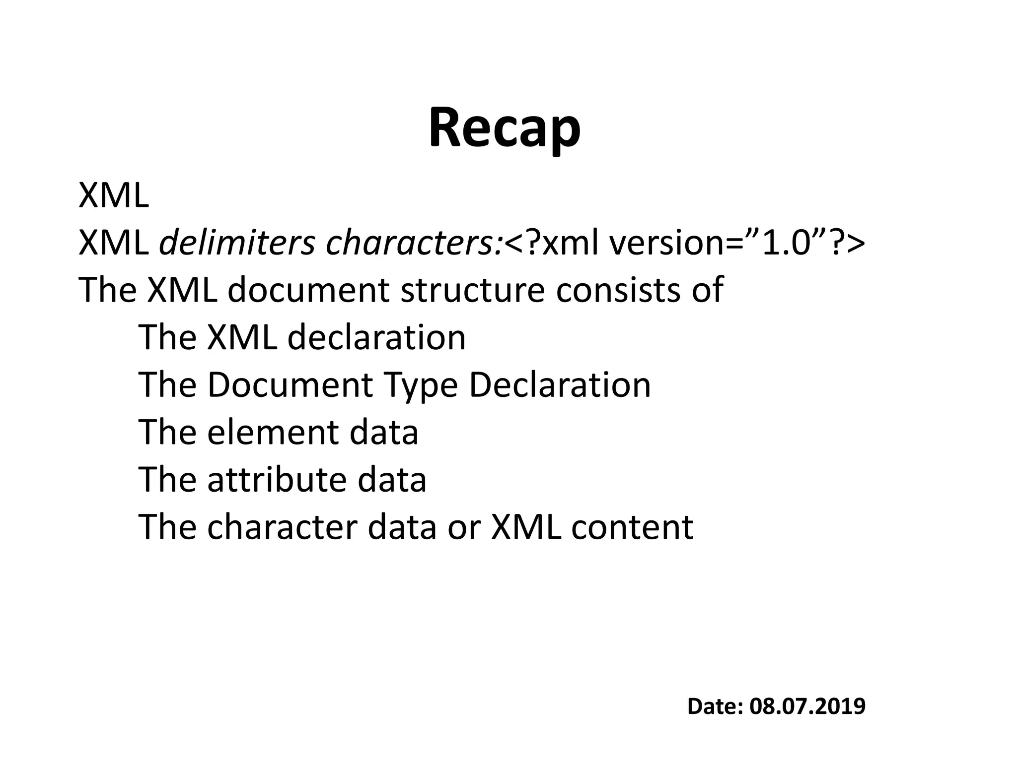 Recap
Date: 08.07.2019
XML
XML delimiters characters:<?xml version=”1.0”?>
The XML document structure consists of
The XML declaration
The Document Type Declaration
The element data
The attribute data
The character data or XML content
 