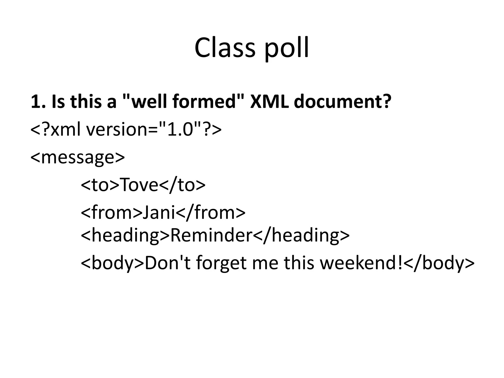 Class poll
1. Is this a "well formed" XML document?
<?xml version="1.0"?>
<message>
<to>Tove</to>
<from>Jani</from>
<heading>Reminder</heading>
<body>Don't forget me this weekend!</body>
 