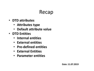 Date: 11.07.2019
Recap
• DTD attributes
• Attributes type
• Default attribute value
• DTD Entities
• Internal entities
• External entities
• Pre-defined entities
• External Entities
• Parameter entities
 
