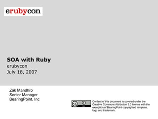 SOA with Ruby erubycon July 18, 2007 Zak Mandhro  Senior Manager BearingPoint, Inc Content of this document is covered under the Creative Commons Attribution 3.0 license with the exception of BearingPoint copyrighted template, logo and trademark. 
