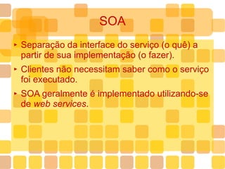 SOA Separação da interface do serviço (o quê) a partir de sua implementação (o fazer). Clientes não necessitam saber como o serviço foi executado. SOA geralmente é implementado utilizando-se de  web services .  