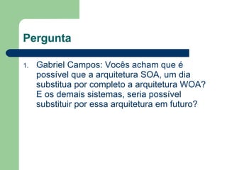 Pergunta Gabriel Campos:  Vocês acham que é possível que a arquitetura SOA, um dia substitua por completo a arquitetura WOA? E os demais sistemas, seria possível substituir por essa arquitetura em futuro?  