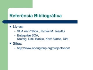 Referência Bibliográfica Livros: SOA na Prática , Nicolai M. Josuttis Enterprise SOA,  Krafzig, Dirk/ Banke, Karl/ Slama, Dirk   Sites: http://www.opengroup.org/projects/soa/ 