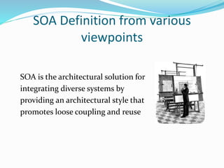 SOA Definition from various 
viewpoints 
SOA is the architectural solution for 
integrating diverse systems by 
providing an architectural style that 
promotes loose coupling and reuse 
 