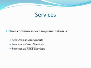 Services 
 Three common service implementation is : 
 Services as Components 
 Services as Web Services 
 Services as REST Services 
 