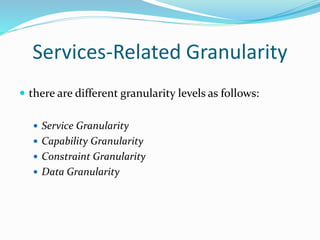 Services-Related Granularity 
 there are different granularity levels as follows: 
 Service Granularity 
 Capability Granularity 
 Constraint Granularity 
 Data Granularity 
 
