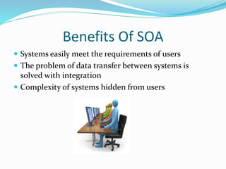 Benefits Of SOA 
 Systems easily meet the requirements of users 
 The problem of data transfer between systems is 
solved with integration 
 Complexity of systems hidden from users 
 