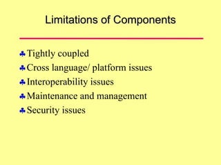Limitations of Components
Tightly coupled
Cross language/ platform issues
Interoperability issues
Maintenance and management
Security issues
 