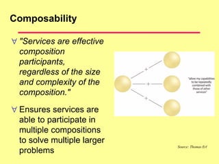 Composability
 "Services are effective
composition
participants,
regardless of the size
and complexity of the
composition."
 Ensures services are
able to participate in
multiple compositions
to solve multiple larger
problems
Source: Thomas Erl
 