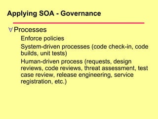 Applying SOA - Governance
Processes
Enforce policies
System-driven processes (code check-in, code
builds, unit tests)
Human-driven process (requests, design
reviews, code reviews, threat assessment, test
case review, release engineering, service
registration, etc.)
 